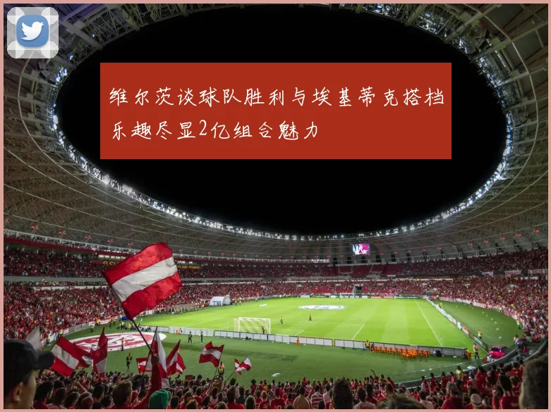 维尔茨谈球队胜利与埃基蒂克搭档乐趣尽显2亿组合魅力
