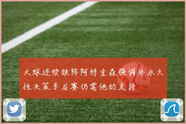 大球连续缺阵阿特金森强调非永久性决策季后赛仍需他的支持