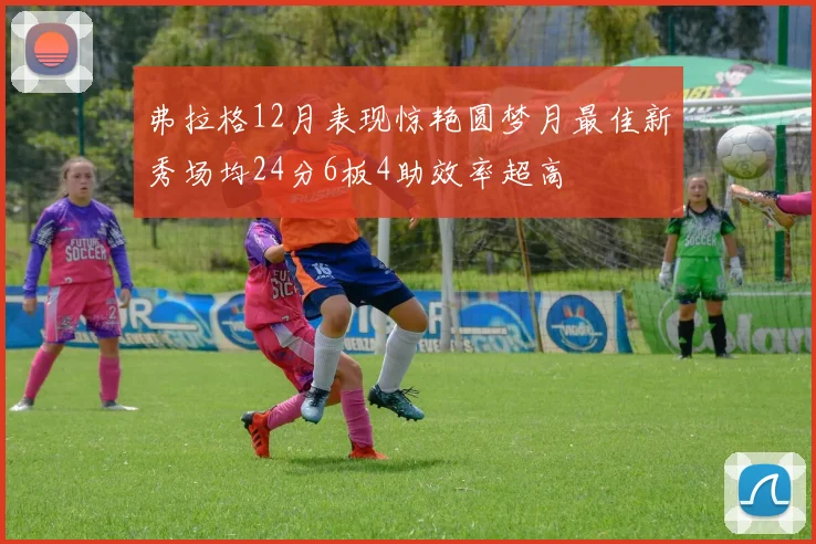 弗拉格12月表现惊艳圆梦月最佳新秀场均24分6板4助效率超高
